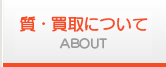 質・買取について ABOUT
